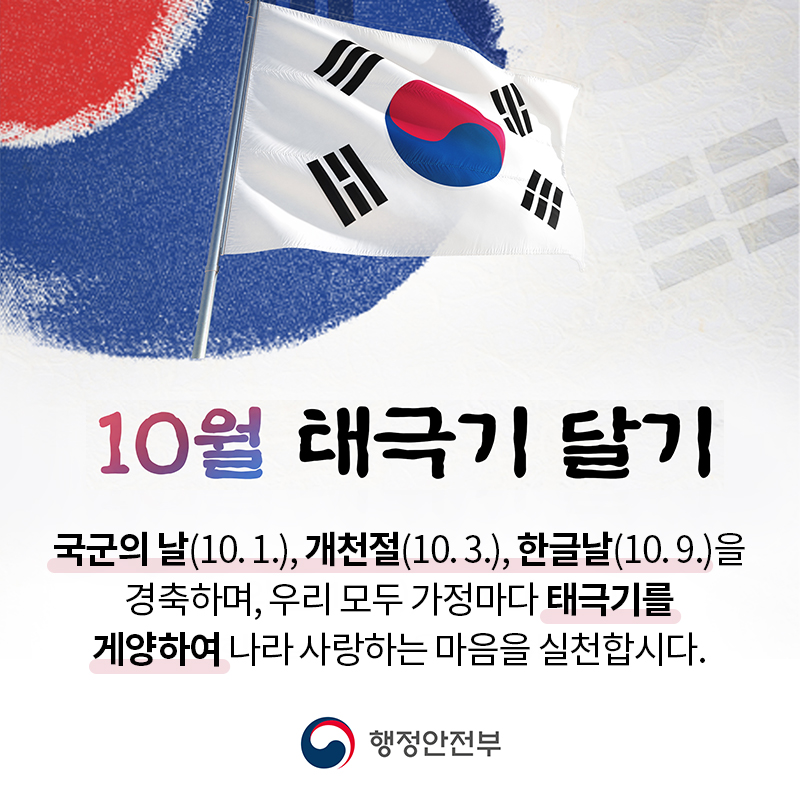 10월 태극기 달기국군의 날(10. 1.), 개천절(10. 3.), 한글날(10. 9.)을 경축하며, 우리 모두 가정마다 태극기를 게양하여 나라 사랑하는 마음을 실천합시다.