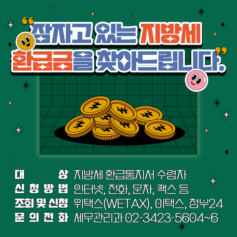 잠자고 있는 지방세  환급금을 찾아드립니다.대상 : 지방세 환급통지서 수령자신청방법 :  인터넷, 전화, 문자, 팩스 등조회 및 신청 : 위택스(wetax), 이택스, 정부24문의전화 : 세무관리과 02-3423-5604~6