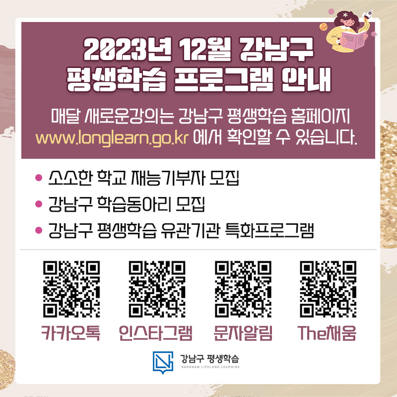 2023년 12월 강남구 평생학습 프로그램 안내매달 새로운강의는 강남구 평생학습 홈페이지 www.longlearn.go.kr 에서 확인할 수 있습니다.  - 소소한 학교 재능기부자 모집- 강남구 학습동아리 모집- 강남구 평생학습 유관기관 특화프로그램