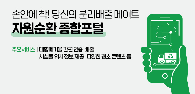 손안에 착! 당신의 분리배출 메이트 자원순환 종합포털주요서비스 : 대형폐기물 간편 인증  배출 시설물 위치 정보 제공 , 다양한 청소 콘텐츠 등