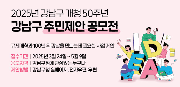 2025년 강남구 개청 50주년 강남구 주민제안 공모전 규제개혁과 100년 뒤 강남을 만드는데 필요한 사업 제안접수기간 : 2025년 3월 24일 ~ 5월 9일응모자격 : 강남구정에 관심있는 누구나제안방법 : 강남구청 홈페이지, 전자우편, 우편 