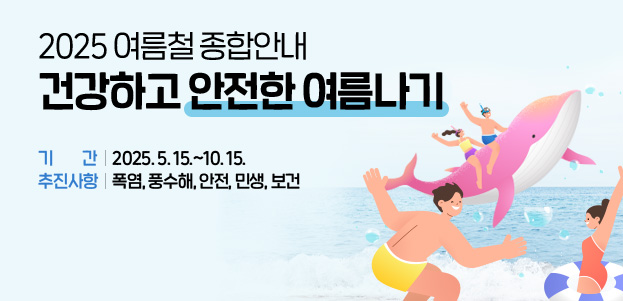 2025 여름철 종합안내 건강하고 안전한 여름나기2025. 5. 15.~10. 15. 폭염, 풍수해, 안전, 민생, 보건
