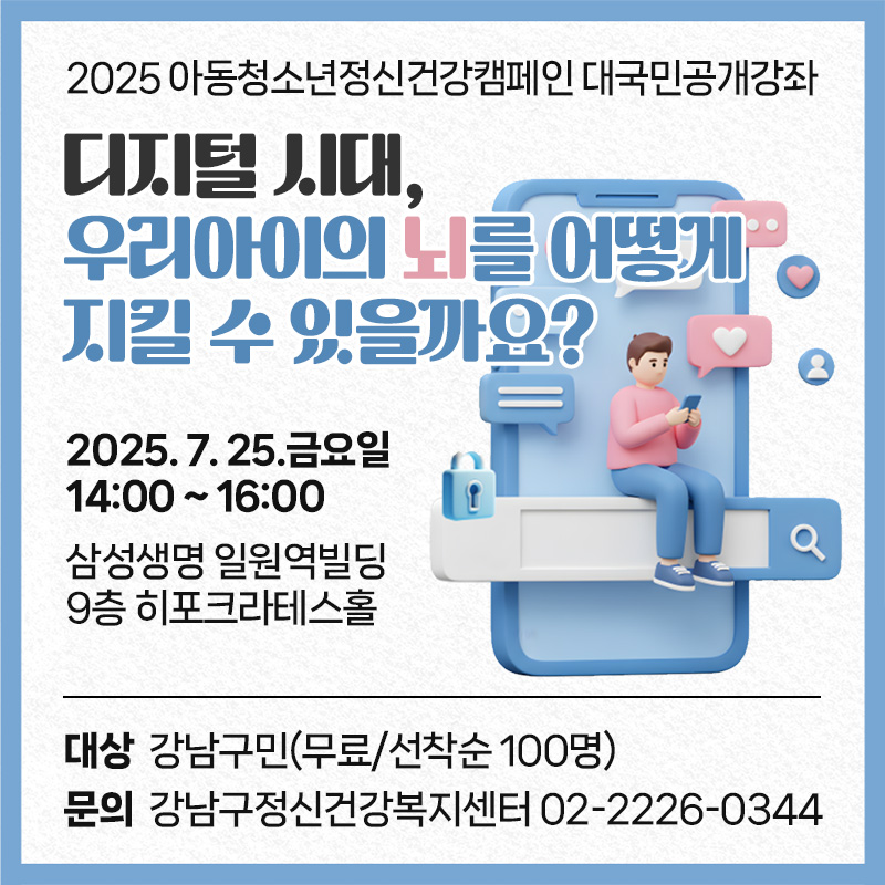 2025 아동청소년정신건강캠페인 대국민공개강좌 디지털 시대, 우리아이의 뇌를 어떻게 지킬 수 있을까요? 2025. 7. 25.금요일 14:00 ~ 16:00삼성생명 일원역빌딩 9층 히포크라테스홀대상 : 강남구민(무료/선착순 100명)문의 : 강남구정신건강복지센터 02-2226-0344