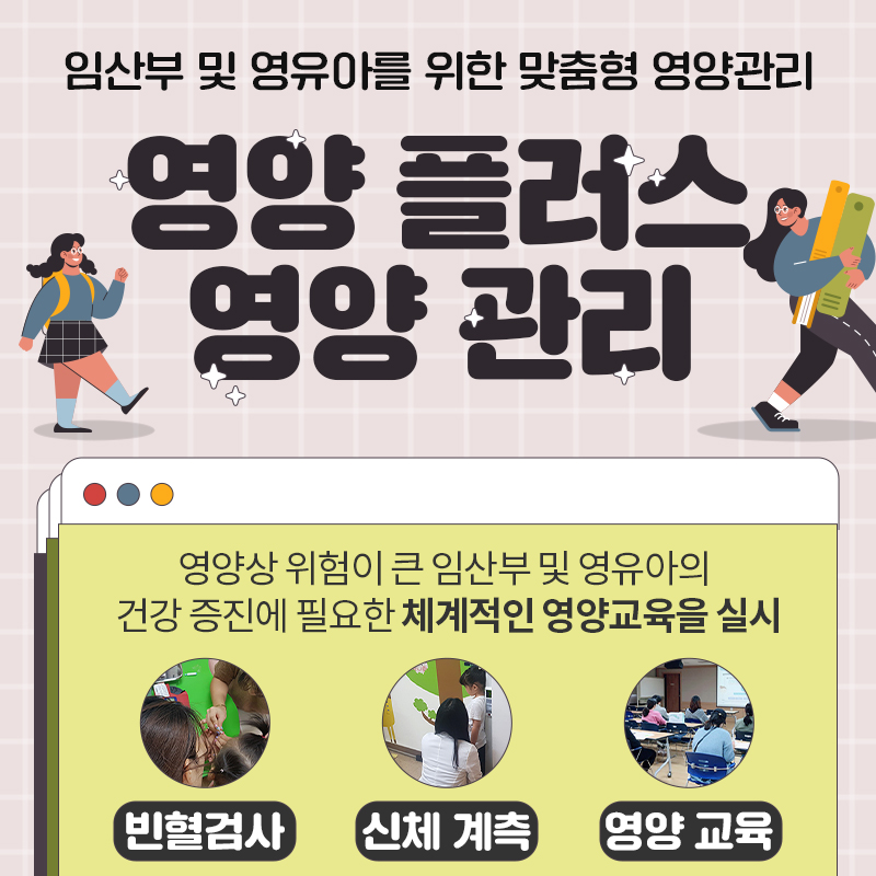 임산부 및 영유아를 위한 맞춤형 영양관리 영양 플러스 영양 관리영양상 위험이 큰 임산부 및 영유아의 건강 증진에 필요한 체계적인 영양교육을 실시빈혈검사, 신체 계측, 영양 교육 