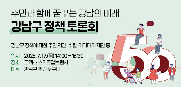 주민과 함께 꿈꾸는 강남의 미래강남구 정책 토론회강남구 정책에 대한 주민 의견  수렴, 아이디어 제안 등일시 : 2025. 7. 17.(목) 14:00 ~ 16:30장소 : 코엑스 스타트업브랜치대상 : 강남구 주민 누구나 