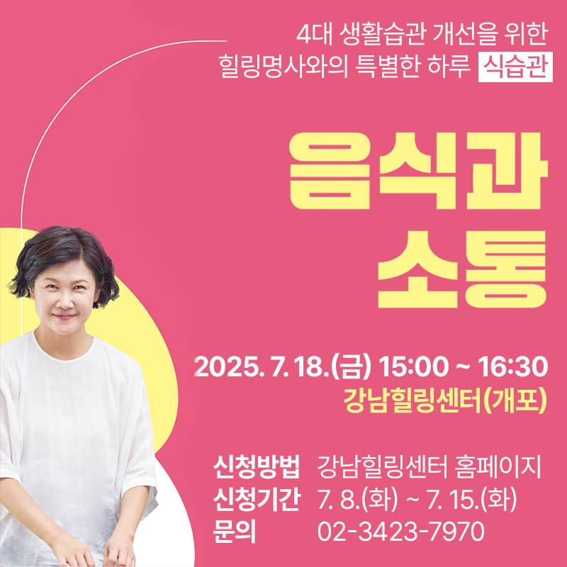 4대 생활습관 개선을 위한 힐링명사와의 특별한 하루 식습관음식과  소통2025. 7. 18.(금) 15:00 ~ 16:30 강남힐링센터(개포)신청방법 : 강남힐링센터 홈페이지신청기간 : 7. 8.(화) ~ 7. 15.(화)문의 : 02-3423-7970 