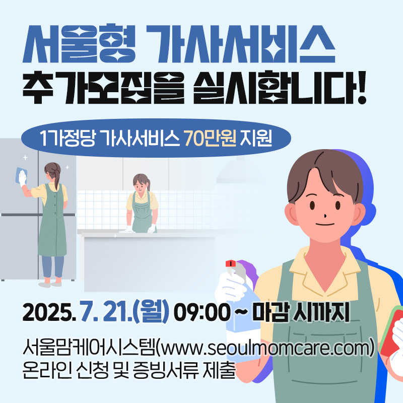 서울형 가사서비스 추가모집을 실시합니다!1가정당 가사서비스 70만원 지원2025. 7. 21.(월) 09:00 ~ 마감 시까지서울맘케어시스템(www.seoulmomcare.com) 온라인 신청 및 증빙서류 제출