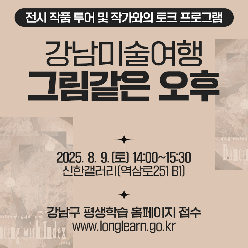 전시 작품 투어 및 작가와의 토크 프로그램강남미술여행 그림같은 오후2025. 8. 9.(토) 14:00~15:30 신한갤러리(역삼로251 B1)강남구 평생학습 홈페이지 접수 www.longlearn.go.kr 