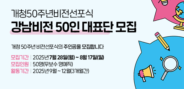 개청50주년비전선포식   강남비전 50인 대표단 모집개청 50주년 비전선포식의 주인공을 모집합니다모집기간 : 2025년 7월 28일(월) ~ 8월 17일(일)모집인원 : 50명(무보수 명예직)활동기간 : 2025년 9월 ~ 12월(3개월간)