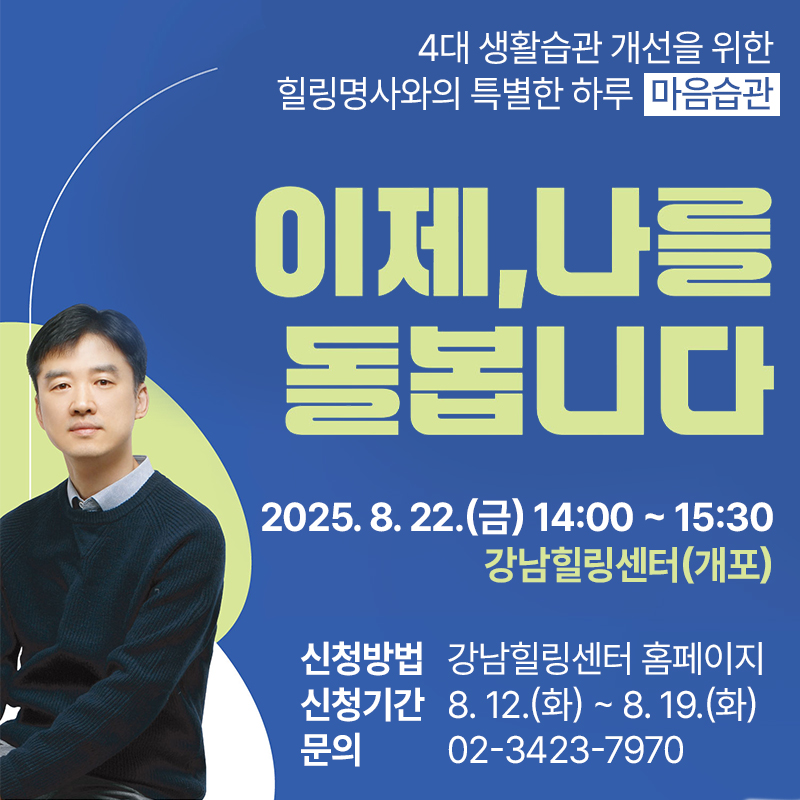 4대 생활습관 개선을 위한 힐링명사와의 특별한 하루  마음습관이제, 나를 돌봅니다2025. 8. 22.(금) 14:00 ~ 15:30 강남힐링센터(개포)신청방법 : 강남힐링센터 홈페이지신청기간 :  8. 12.(화) ~ 8. 19.(화)문의 :  02-3423-7970