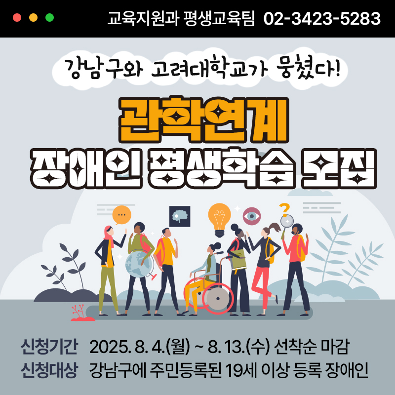 강남구와 고려대학교가 뭉쳤다!관학연계 장애인 평생학습 모집신청기간 : 2025. 8. 4.(월) ~ 8. 13.(수) 선착순 마감신청대상 : 강남구에 주민등록된 19세 이상 등록 장애인교육지원과 평생교육팀  02-3423-5283