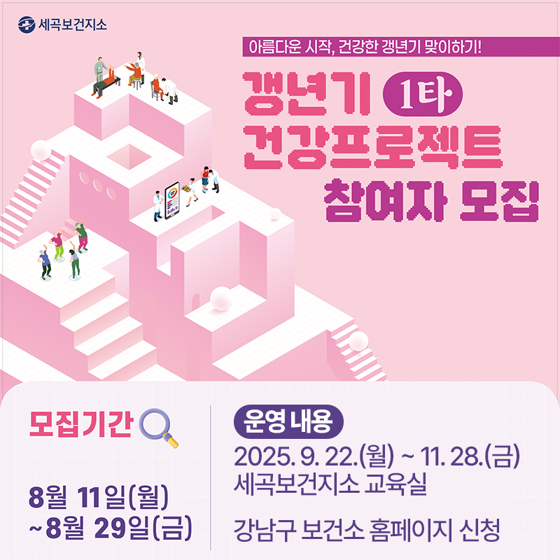 아름다운 시작, 건강한 갱년기 맞이하기!갱년기 1타 건강프로젝트 참여자 모집모집기간 : 8월 11일(월) ~ 9월 29일(금)운영내용 : 2025. 9. 22.(월) ~ 11. 28.(금) 세곡보건지소 교육실, 강남구 보건소 홈페이지 신청 