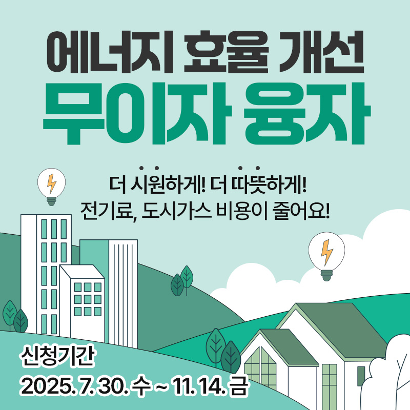 에너지 효율 개선 무이자 융자더 시원하게! 더 따뜻하게! 전기료, 도시가스 비용이 줄어요! 신청기간 2025. 7. 30. 수 ~ 11. 14. 금