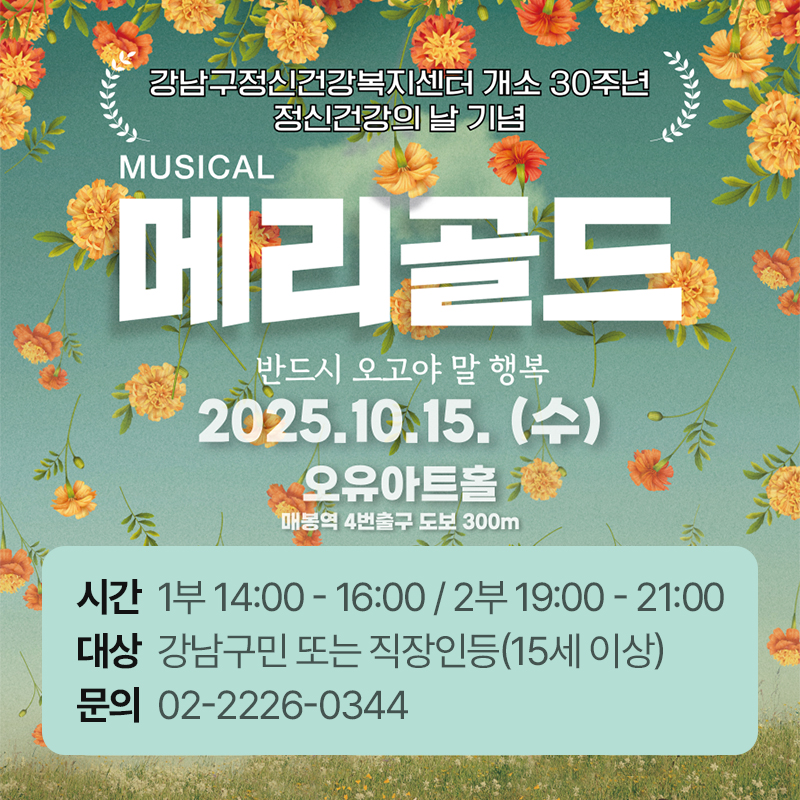 강남구정신건강복지센터 개소 30주년 정신건강의 날 기념메리골드 - 반드시 오고야 말 행복2025. 10. 15.(수) 오유아트홀 매봉멱 4번출구 도보 300m 시간  1부 14:00 - 16:00 / 2부 19:00 - 21:강남구민 또는 직장인등(15세 이상) 02-2226-0344대상 문의00