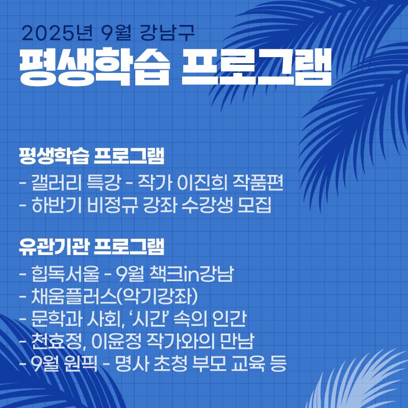 2025년 9월 강남구평생학습 프로그램- 갤러리 특강 - 작가 이진희 작품편- 하반기 비정규 강좌 수강생 모집유관기관 프로그램- 힙독서울 - 9월 책크in강남- 채움플러스(악기강좌)- 문학과 사회, ‘시간’ 속의 인간- 천효정, 이윤정 작가와의 만남- 9월 원픽 - 명사 초청 부모 교육 등