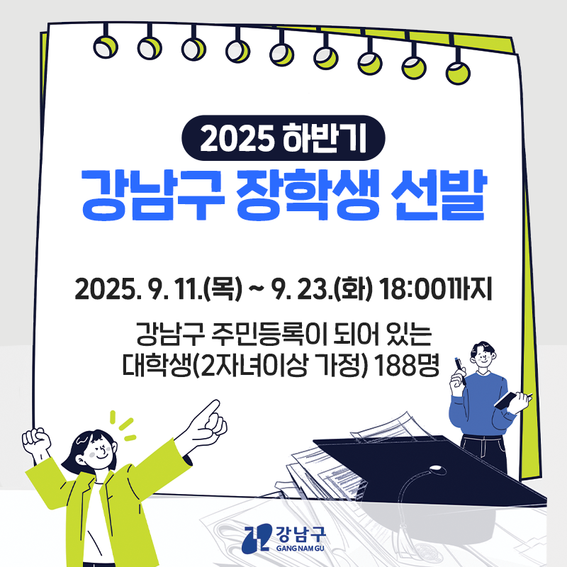 2025 하반기 강남구 장학생 선발2025. 9. 11.(목) ~ 9. 23.(화) 18:00까지강남구 주민등록이 되어 있는 대학생(2자녀이상 가정) 188명 