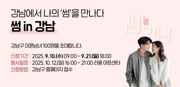 강남에서 나의 ‘썸’을 만나다, 썸 in 강남강남구 미혼남녀 100명을 초대합니다.신청기간 : 2025. 9. 10.(수) 09:00 ~ 9. 21.(일) 18:00행사일정 : 2025. 10. 12.(일) 16:00 ~ 21:00 리움 아트센터신청방법 : 강남구 홈페이지 접수