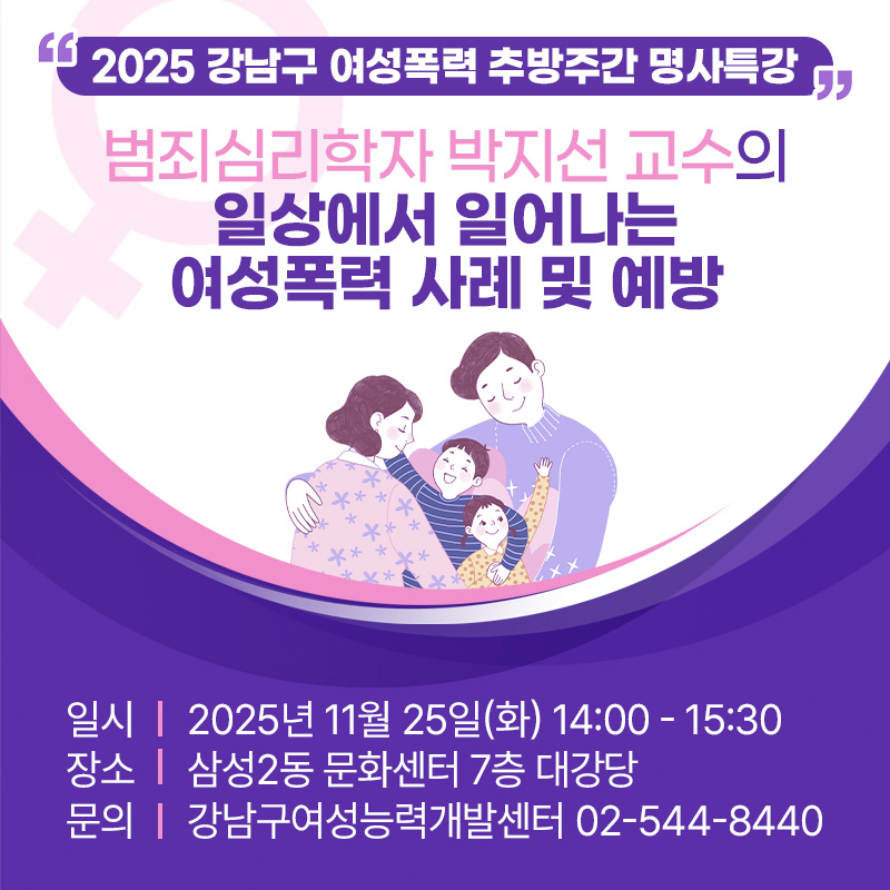 2025 강남구 여성폭력 추방주간 명사특강범죄심리학자 박지선 교수의 일상에서 일어나는 여성폭력 사례 및 예방일시 : 2025년 11월 25일(화) 14:00 - 15:30장소 : 삼성2동 문화센터 7층 대강당문의 : 강남구여성능력개발센터 02-544-8440