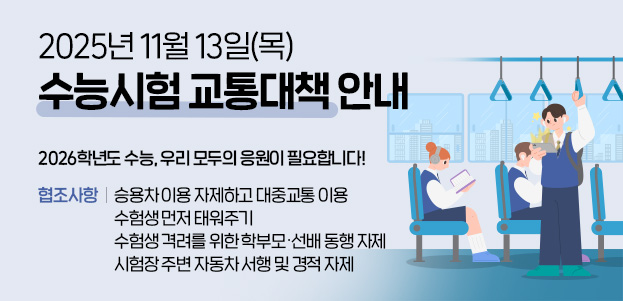 2025년 11월 13일(목) 수능시험 교통대책 안내2026학년도 수능, 우리 모두의 응원이 필요합니다!협조사항 : 승용차 이용 자제하고 대중교통 이용, 수험생 먼저 태워주기, 수험생 격려를 위한 학부모·선배 동행 자제, 시험장 주변 자동차 서행 및 경적 자제