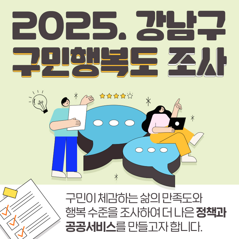 2025. 강남구 구민행복도 조사구민이 체감하는 삶의 만족도와 행복 수준을 조사하여 더 나은 정책과 공공서비스를 만들고자 합니다. 