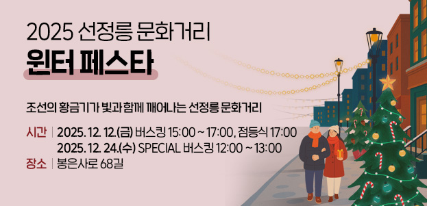 2025 선정릉 문화거리 윈터 페스타 조선의 황금기가 빛과 함께 깨어나는 선정릉 문화거리시간:2025. 12. 12.(금) 버스킹 15:00 ~ 17:00, 점등식 17:00 2025. 12. 24.(수) special 버스킹 12:00 ~ 13:00장소:봉은사로 68길