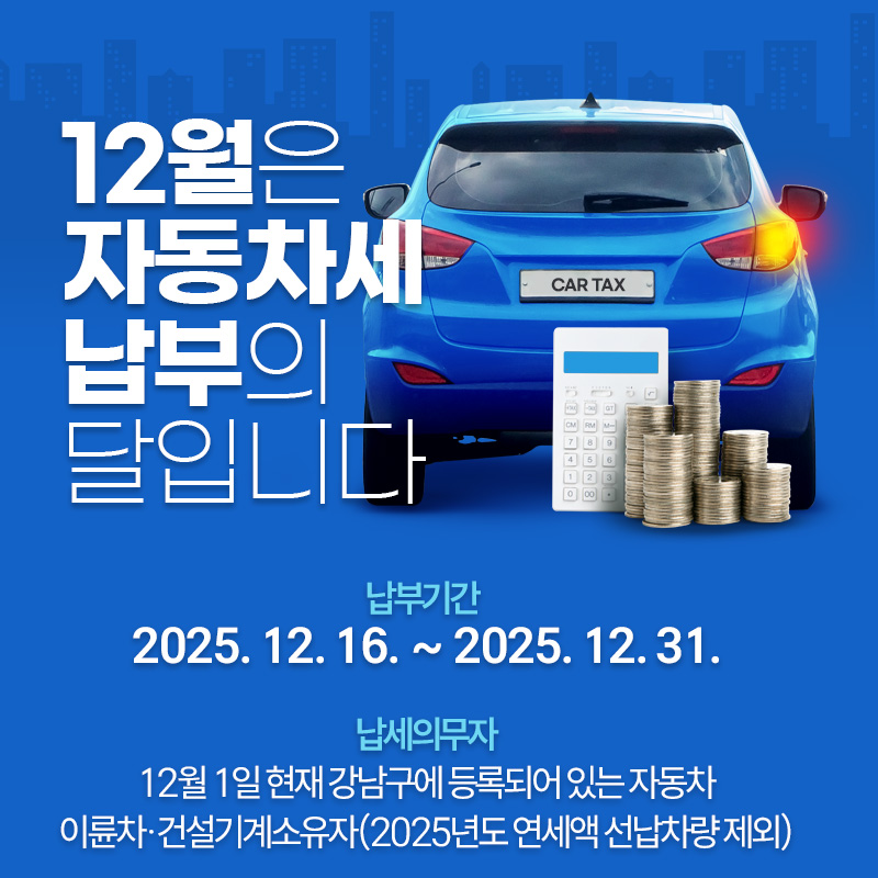 12월은 자동차세 납부의 달입니다 납부기간 : 2025. 12. 16. ~ 2025. 12. 31.납세의무자 : 12월 1일 현재 강남구에 등록되어 있는 자동차 이륜차·건설기계소유자(2025년도 연세액 선납차량 제외) 