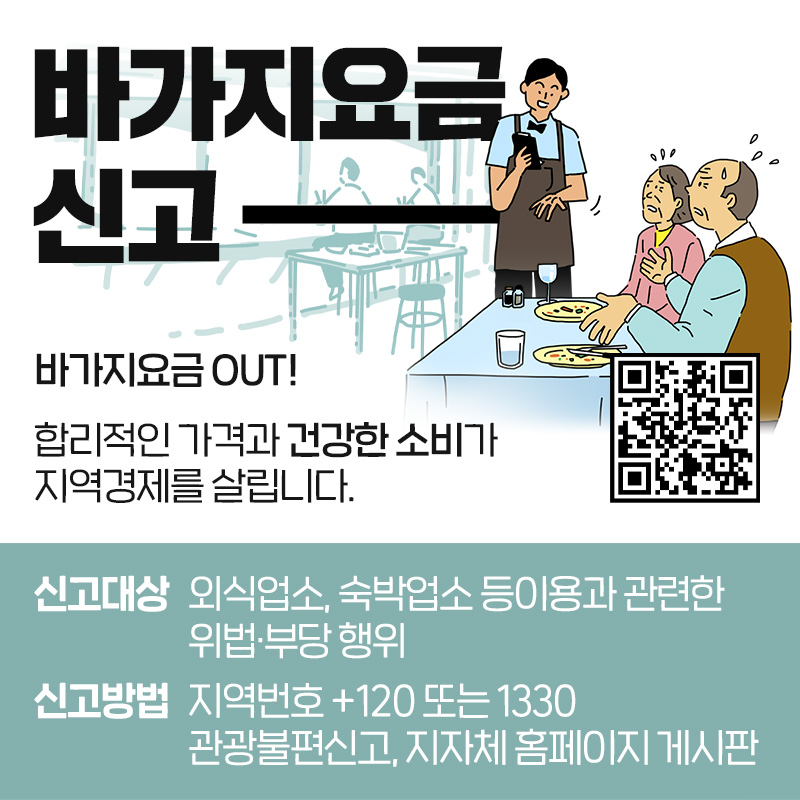 바가지요금 신고 바가지요금 OUT! 합리적인 가격과 건강한 소비가 지역경제를 살립니다.신고대상 : 외식업소, 숙박업소 등이용과 관련한 위법·부당 행위 지역번호신고방법 : +120 또는 1330 관광불편신고, 지자체 홈페이지 게시판