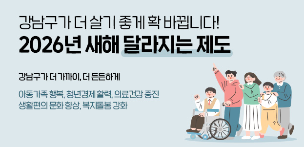 강남구가 더 살기 좋게 확 바뀝니다! 2026년 새해 달라지는 제도강남구가 더 가까이, 더 든든하게아동가족 행복, 청년경제 활력, 의료건강 증진 생활편의 문화 향상, 복지돌봄 강화