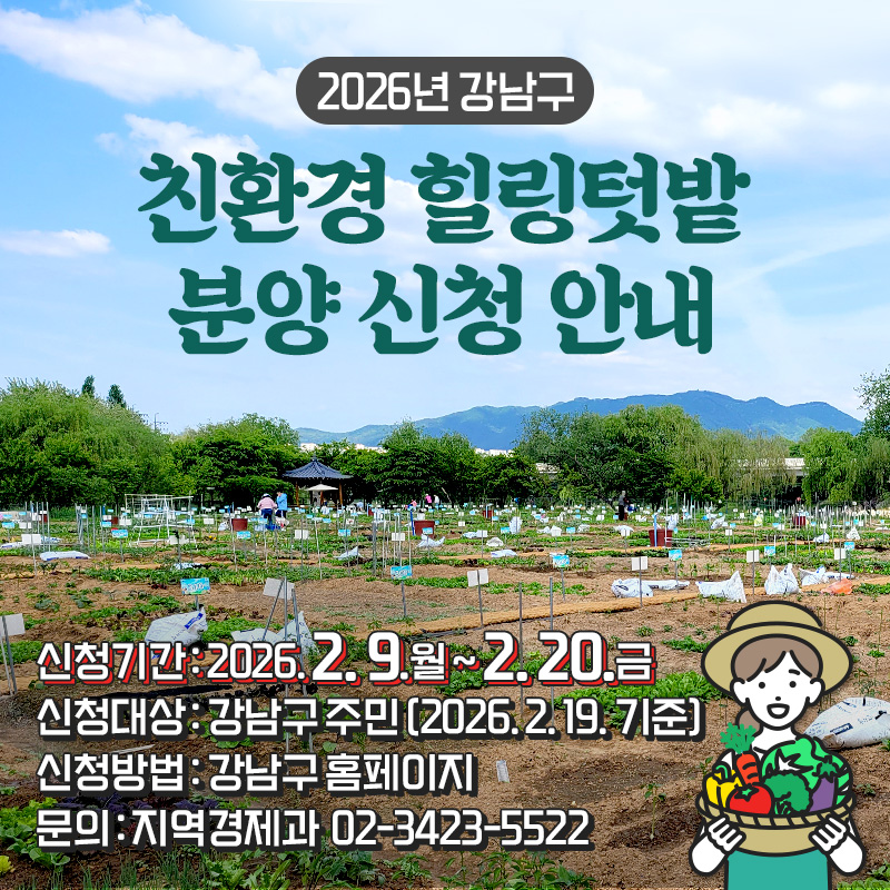 2026년 강남구 친환경 힐링텃밭 분양 신청 안내신청기간 : 2026. 2. 9.월 ~ 2. 20.금신청대상 : 강남구 주민 (2026. 2. 19. 기준)신청방법 : 강남구 홈페이지문의 : 지역경제과  02-3423-5522