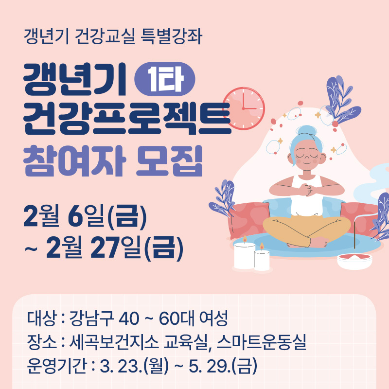 갱년기 건강교실 특별강좌갱년기 1타 건강프로젝트 참여자 모집2월 6일(금) ~ 2월 27일(금)대상 : 강남구 40 ~ 60대 여성장소 : 세곡보건지소 교육실, 스마트운동실운영기간 : 3. 23.(월) ~ 5. 29.(금)