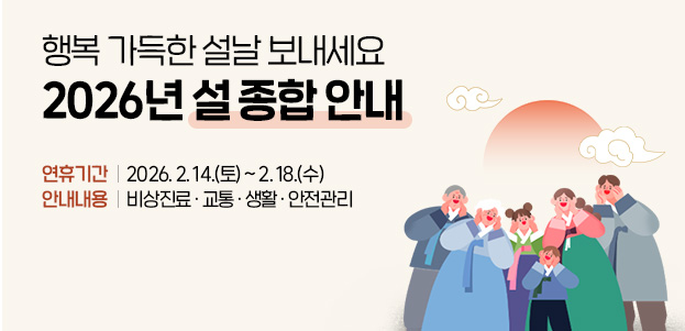 행복 가득한 설날 보내세요 2026년 설 종합 안내연휴기간 : 2026. 2. 14.(토) ~ 2. 18.(수)안내내용 : 비상진료 · 교통 · 생활 · 안전관리