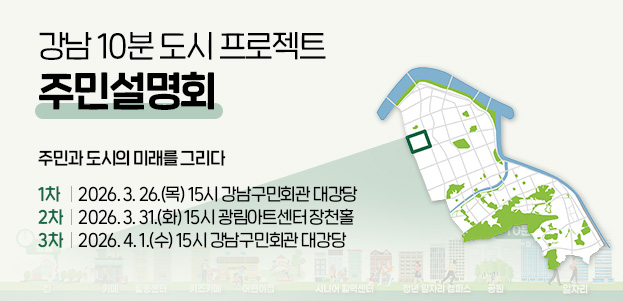 강남 10분 도시 프로젝트 주민설명회주민과 도시의 미래를 그리다1차 : 2026. 3. 26.(목) 15시 강남구민회관 대강당2차 : 2026. 3. 31.(화) 15시 광림아트센터 장천홀3차 : 2026. 4. 1.(수) 15시 강남구민회관 대강당