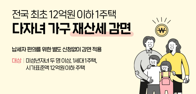 전국 최초 12억원 이하 1주택 다자녀 가구 재산세 감면납세자 편의를 위한 별도 신청없이 감면 적용대상 : 미성년자녀 두 명 이상, 1세대 1주택, 시가표준액 12억원 이하 주택