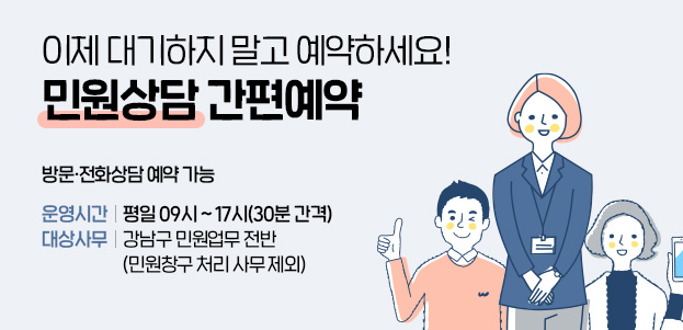 이제 대기하지 말고 예약하세요!민원상담 간편예약방문·전화상담 예약 가능운영시간 : 평일 09시 ~ 17시(30분 간격)대상사무 : 강남구 민원업무 전반 (민원창구 처리 사무 제외)