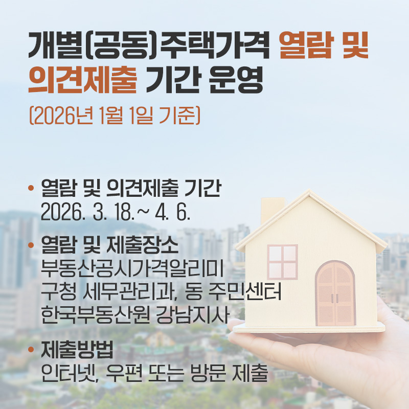 개별(공동) 주택가격 열람 및 의견제출 기간 운영(2026년 1월 1일 기준)열람 및 의견제출 기간 : 2026. 3. 18.~ 4. 6.열람 및 제출장소 : 부동산공시가격알리미, 구청 세무관리과, 동 주민센터, 한국부동산원 강남지사제출방법 : 인터넷, 우편 또는 방문 제출