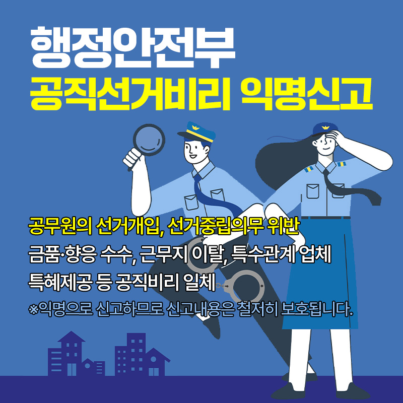 행정안전부 공직선거비리 익명신고공무원의 선거개입, 선거중립의무 위반, 금품·향응 수수, 근무지 이탈, 특수관계 업체 특혜제공 등 공직비리 일체※익명으로 신고하므로 신고내용은 철저히 보호됩니다. 