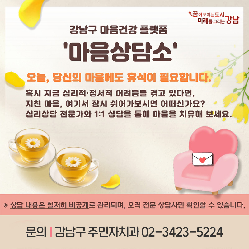 강남구 마음건강 플랫폼 마음상담소오늘, 당신의 마음에도 휴식이 필요합니다.혹시 지금 심리적, 정서적 어려움을 겪고 있다면, 지친 마음, 여기서 잠시 쉬어가보시면 어떠신가요?심리상담 전문가와 1:1 상담을 통해 마음을 치유해 보세요.문의 : 강남구 주민자치과 02-3423-5224