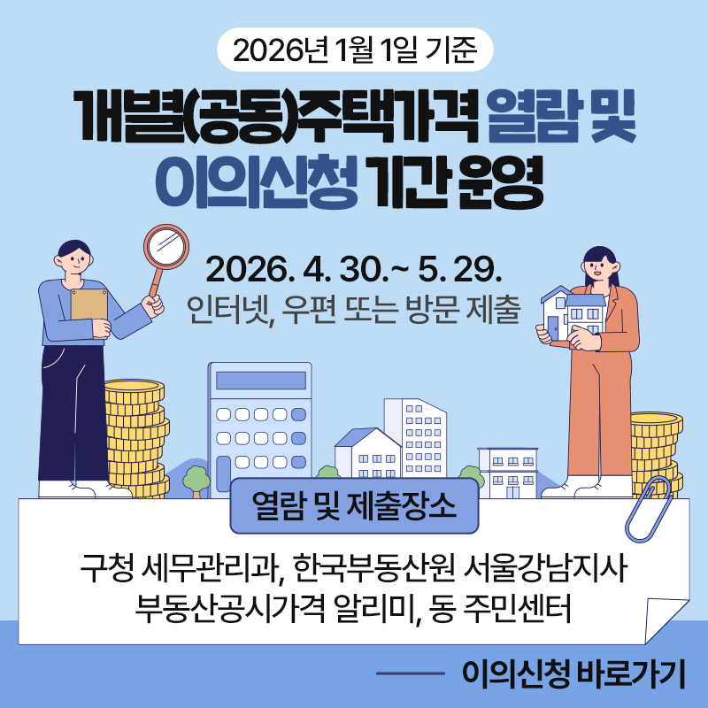2026년 1월 1일 기준 개별(공동)주택가격 열람 및 이의신청 기간 운영 2026. 4. 30.~ 5. 29. 인터넷, 우편 또는 방문 제출열람 및 제출장소구청 세무관리과, 한국부동산원 서울강남지사 부동산공시가격 알리미, 동 주민센터이의신청 바로가기