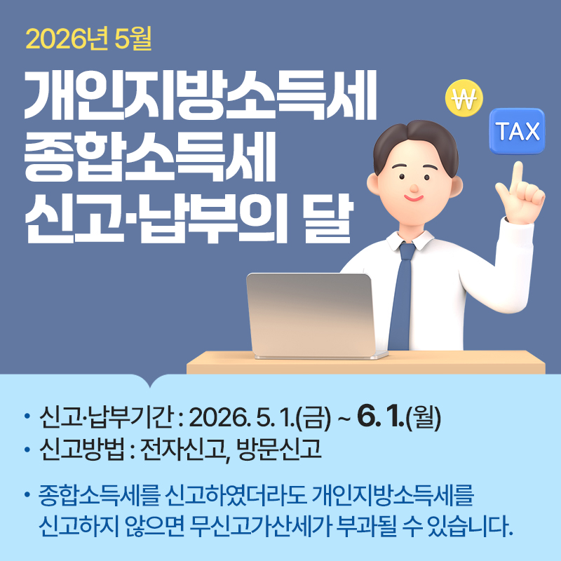 2026년 5월개인지방소득세 종합소득세 신고·납부의 달- 신고·납부기간 : 2026. 5. 1.(금) ~ 6. 1.(월)- 신고방법 : 전자신고, 방문신고- 종합소득세를 신고하였더라도 개인지방소득세를 신고하지 않으면 무신고가산세가 부과될 수 있습니다. 