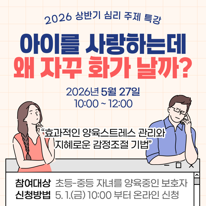 2026 상반기 심리 주제 특강아이를 사랑하는데 왜 자꾸 화가 날까?2026년 5월 27일 10:00 ~ 12:00“효과적인 양육스트레스 관리와 지혜로운 감정조절 기법”참여대상 : 초등-중등 자녀를 양육중인 보호자신청방법 : 5. 1.(금) 10:00 부터 온라인 신청 