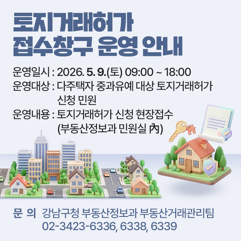 토지거래허가 접수창구 운영 안내운영일시 : 2026. 5. 9.(토) 09:00 ~ 18:00운영대상 : 다주택자 중과유예 대상 토지거래허가 신청 민원운영내용 : 토지거래허가 신청 현장접수(부동산정보과 민원실 內)문  의 : 강남구청 부동산정보과 부동산거래관리팀 02-3423-6336, 6338, 6339