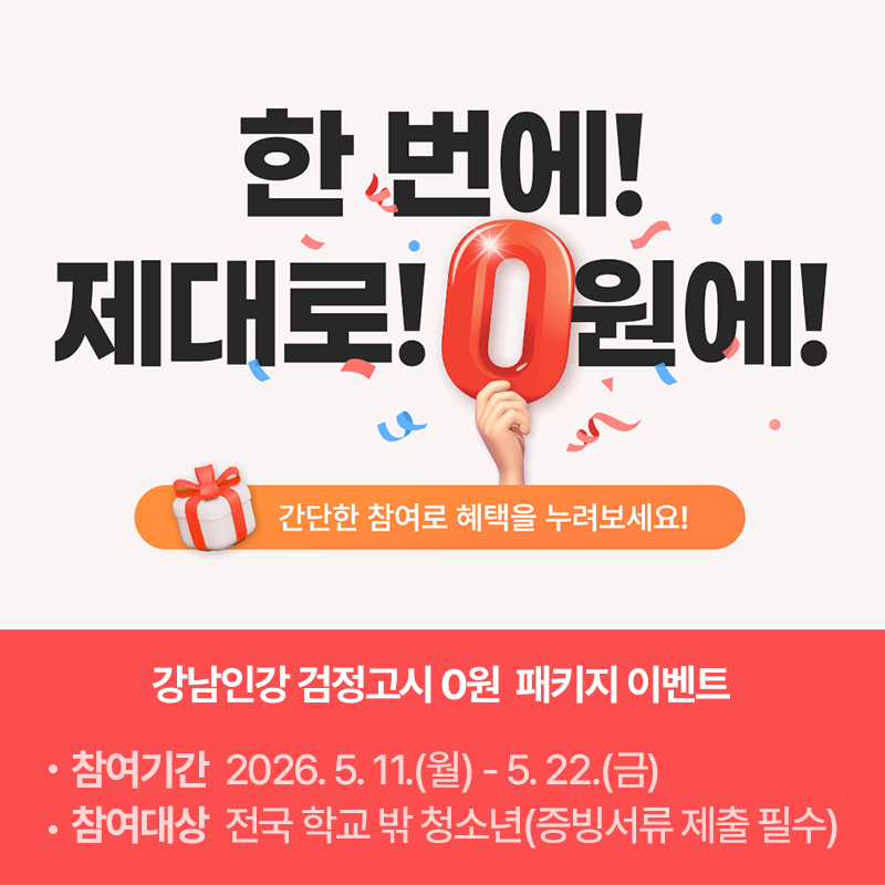 한 번에 제대로! 0원에!간단한 참여로 혜택을 누려보세요!강남인강 검정고시 0원  패키지 이벤트 - 참여기간 : 2026. 5. 11.(월) - 5. 22.(금)- 참여대상 : 전국 학교 밖 청소년(증빙서류 제출 필수)