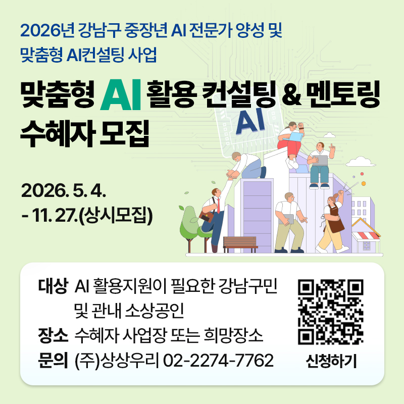 2026년 강남구 중장년 AI 전문가 양성 및 맞춤형 AI컨설팅 사업 맞춤형 AI 활용 컨설팅 & 멘토링 수혜자 모집2026. 5. 4. - 11. 27.(상시모집)대상 : AI 활용지원이 필요한 강남구민 및 관내 소상공인장소 : 수혜자 사업장 또는 희망장소문의 : (주)상상우리 02-2274-7762 