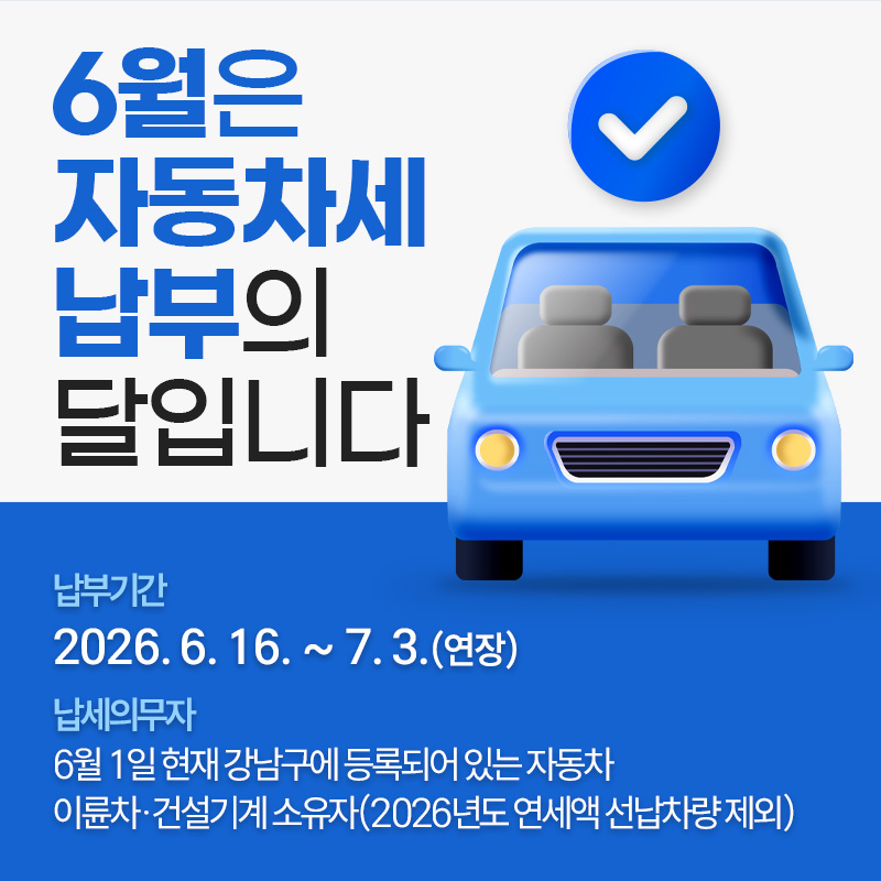 6월은 자동차세 납부의 달입니다 납부기간 : 2026. 6. 16. ~ 7. 3.(연장)납세의무자 : 6월 1일 현재 강남구에 등록되어 있는 자동차 이륜차·건설기계소유자(2026년도 연세액 선납차량 제외)