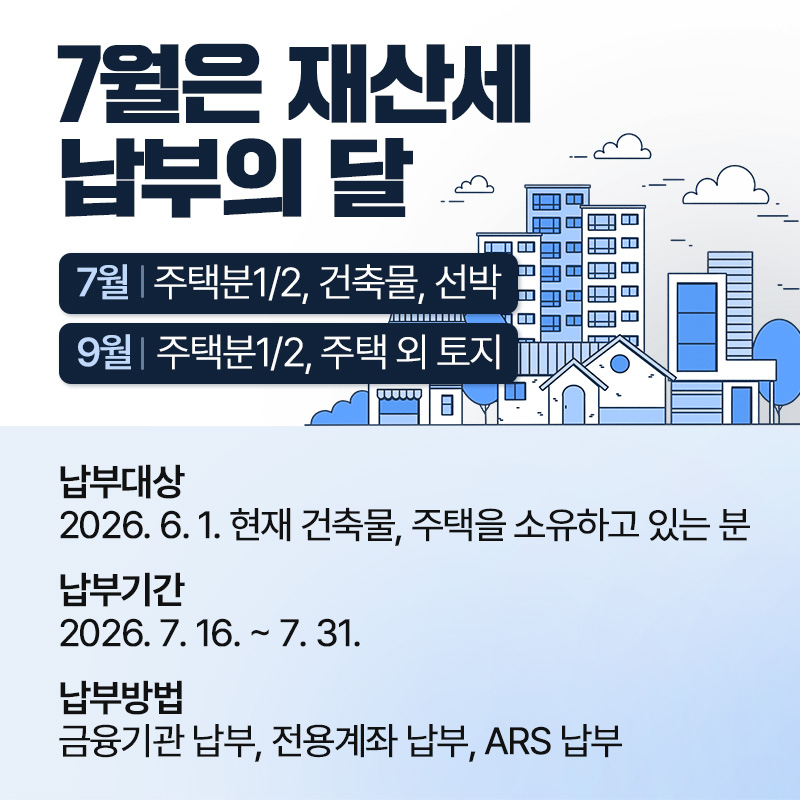 7월은 재산세 납부의 달7월 : 주택분1/2, 건축물, 선박9월 : 주택분1/2, 주택 외 토지납부대상 : 2026. 6. 1. 현재 건축물, 주택을 소유하고 있는 분납부기간 : 2026. 7. 16. ~ 7. 31.납부방법 : 금융기관 납부, 전용계좌 납부, ARS 납부   