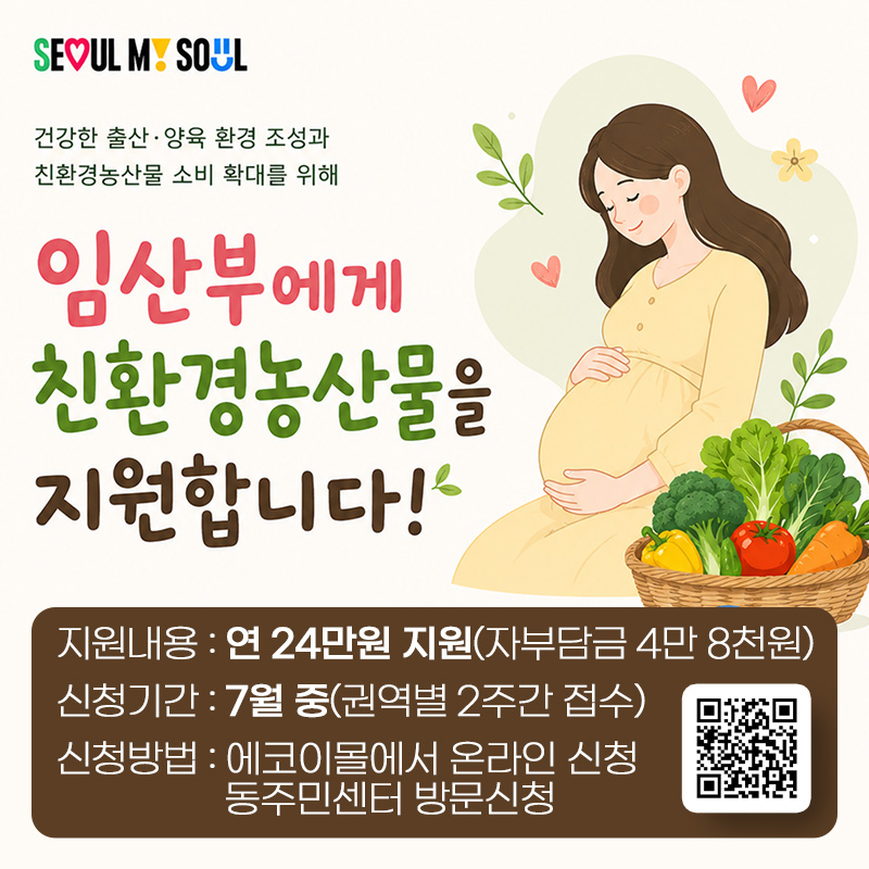 건강한 출산·양육 환경 조성과 친환경농산물 소비 확대를 위해임산부에게 친환경농산물을 지원합니다!지원내용 : 연 24만원 지원(자부담금 4만 8천원)신청기간 : 7월 중(권역별 2주간 접수)청방법 : 에코이몰에서 온라인 신청, 동주민센터 방문신청