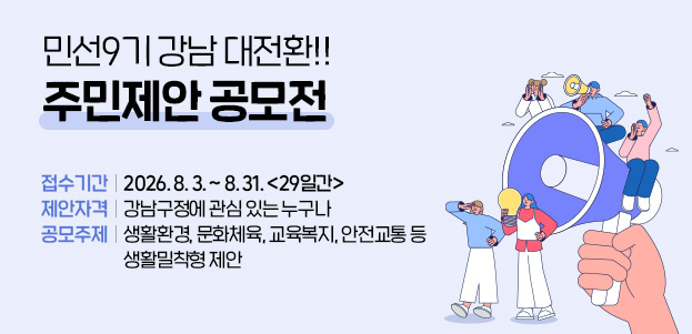 민선9기 강남 대전환!! 주민제안 공모전접수기간 : 2026. 8. 3. ~ 8. 31.제안자격 : 강남구정에 관심 있는 누구나공모주제 : 생활환경, 문화체육, 교육복지, 안전교통 등 생활밀착형 제안