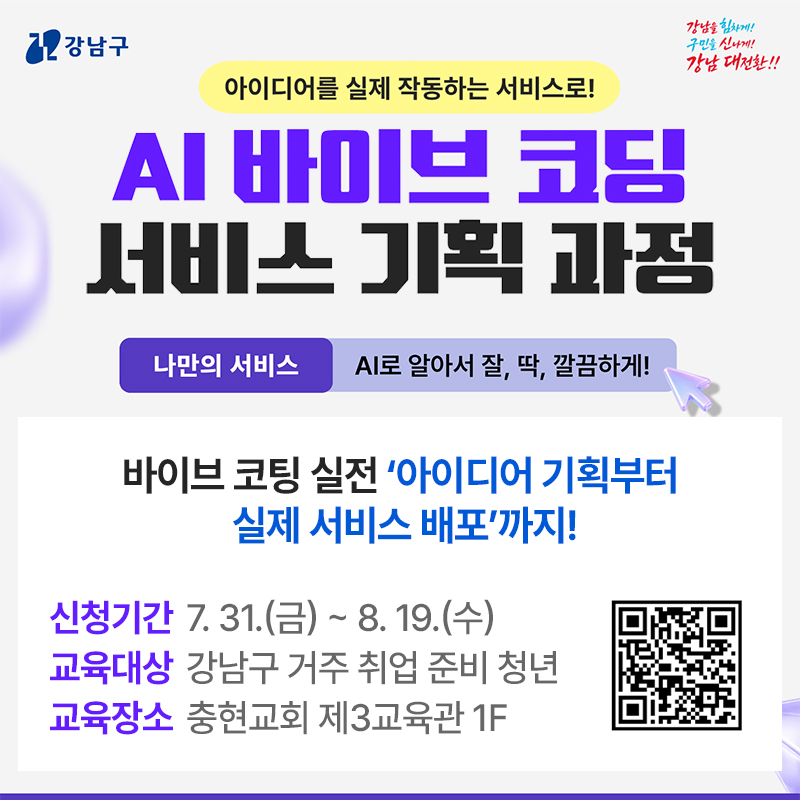 아이디어를 실제 작동하는 서비스로!AI 바이브 코딩 서비스 기획 과정나만의 서비스 : AI로 알아서 잘, 딱, 깔끔하게바이브 코팅 실전 ‘아이디어 기획부터 실제 서비스 배포’까지!신청기간 : 7. 31.(금) ~ 8. 19.(수)교육대상 : 강남구 거주 취업 준비 청년교육장소 : 충현교회 제3교육관 1F