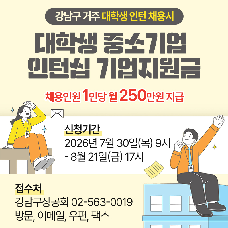 강남구 거주 대학생 인턴 채용시대학생 중소기업 인턴십 기업지원금채용인원 1인당 월 250만원 지급신청기간 : 2026년 7월 30일(목) 9시 - 8월 21일(금) 17시접수처 : 강남구상공회 02-563-0019 방문, 이메일, 우편, 팩스