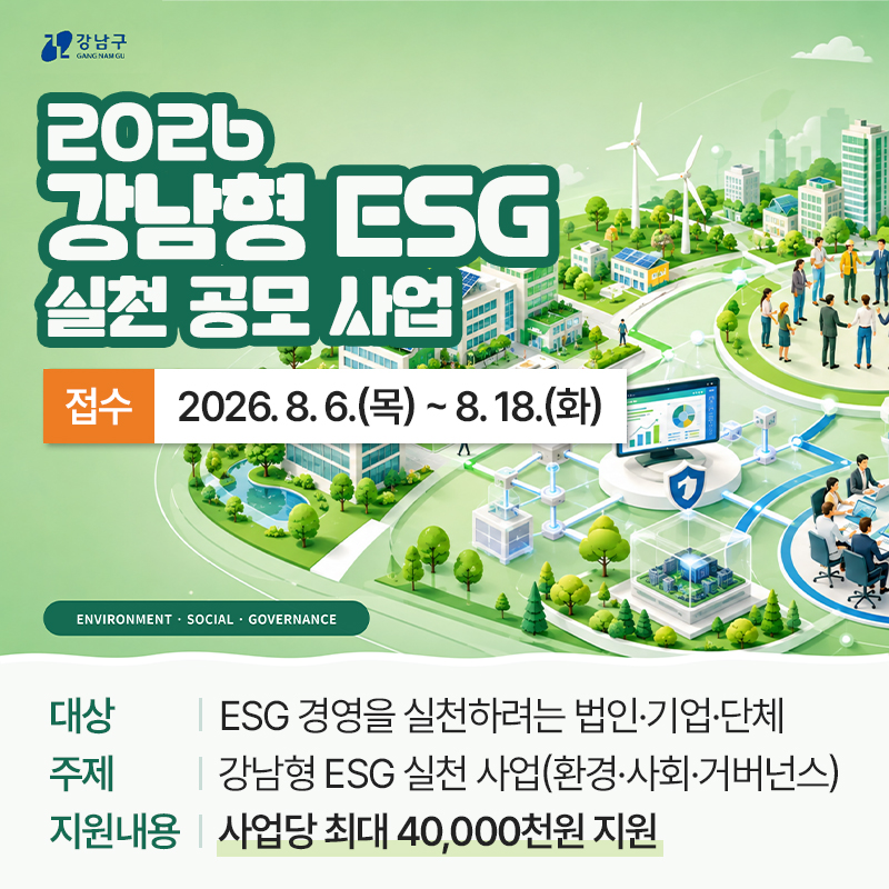 2026 강남형 ESG 실천 공모 사업 대상자 모집접수 : 2026. 8. 6.(목) ~ 8. 18.(화)대상 : ESG 경영을 실천하려는 법인·기업·단체주제 : 강남형 ESG 실천 사업(환경·사회·거버넌스)지원내용 : 사업당 최대 40,000천원 지원 